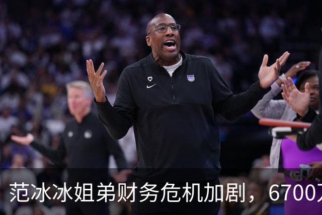 范冰冰姐弟财务危机加剧，6700万只是开始，后续麻烦不断